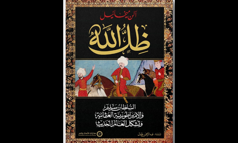 كتاب: «ظل الله: السلطان سليم، والإمبراطورية العثمانية، وتشكل العالم الحديث»