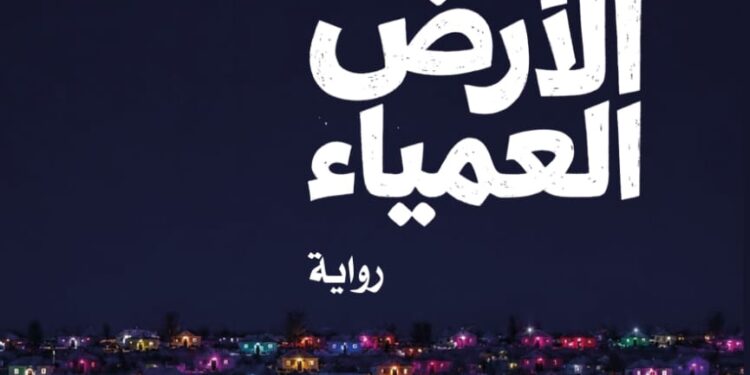 «شحنة الأرض العمياء».. رواية جديدة تستكشف الإنسان عبر الفانتازيا والرمزية الفلسفية